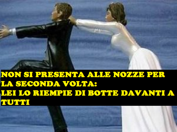 NON SI PRESENTA ALLE NOZZE PER LA SECONDA VOLTA: LEI LO RIEMPIE DI BOTTE DAVANTI A TUTTI - 15/01/2018