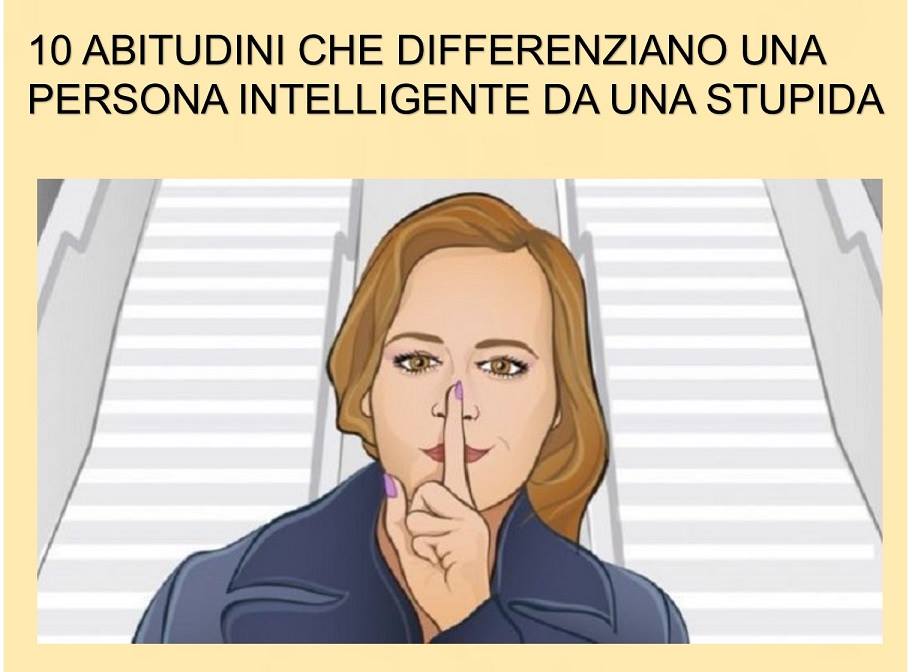 10 ABITUDINI CHE DIFFERENZIANO UNA PERSONA INTELLIGENTE DA UNA STUPIDA - 21/11/2017